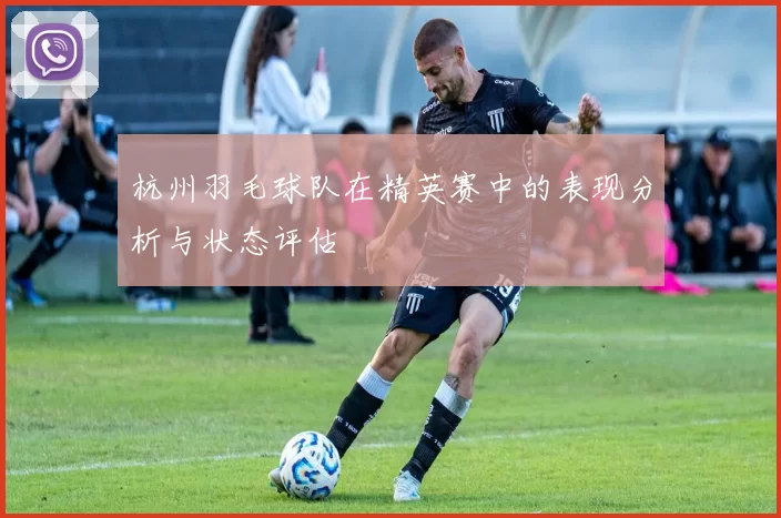 杭州羽毛球队在精英赛中的表现分析与状态评估