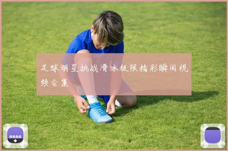 足球明星挑战滑冰极限精彩瞬间视频合集