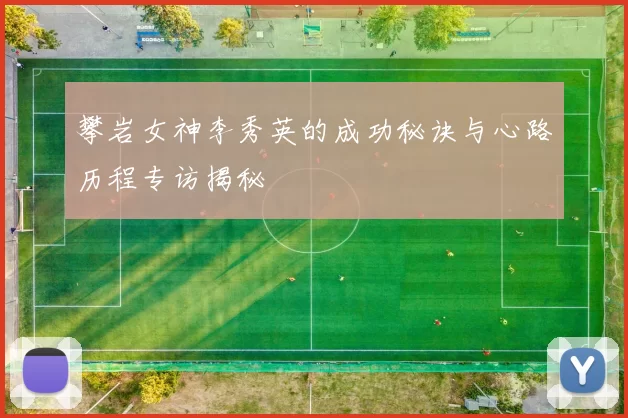 攀岩女神李秀英的成功秘诀与心路历程专访揭秘