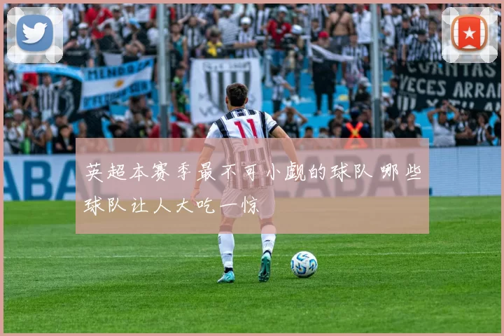 英超本赛季最不可小觑的球队 哪些球队让人大吃一惊