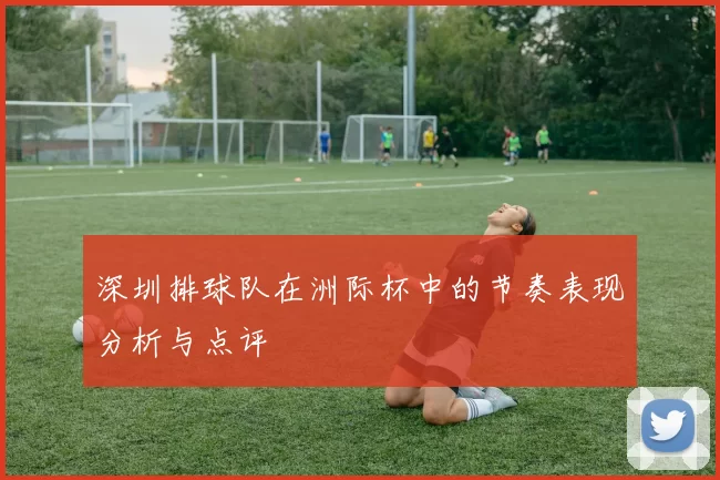 深圳排球队在洲际杯中的节奏表现分析与点评