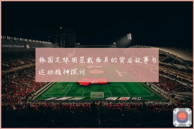 韩国足球明星戴面具的背后故事与运动精神探讨