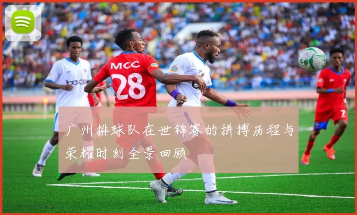 广州排球队在世锦赛的拼搏历程与荣耀时刻全景回顾