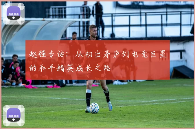 赵强专访：从初出茅庐到电竞巨星的和平精英成长之路