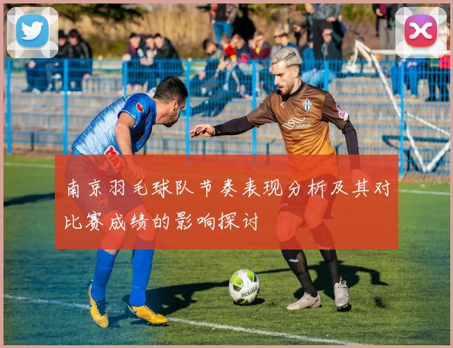南京羽毛球队节奏表现分析及其对比赛成绩的影响探讨