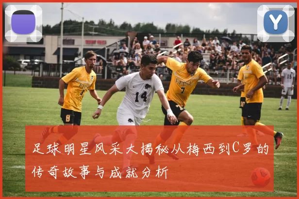 足球明星风采大揭秘从梅西到C罗的传奇故事与成就分析