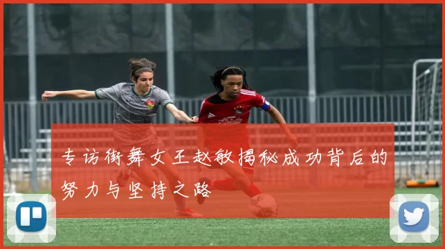 专访街舞女王赵敏揭秘成功背后的努力与坚持之路