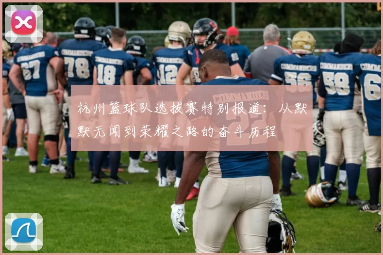 杭州篮球队选拔赛特别报道：从默默无闻到荣耀之路的奋斗历程