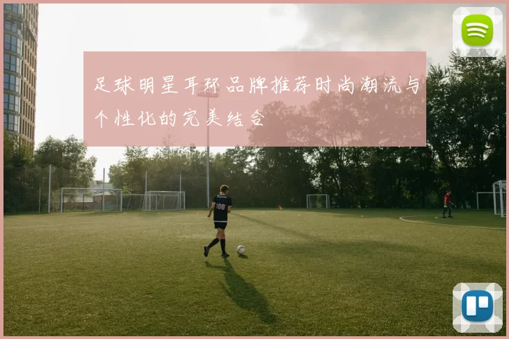 足球明星耳环品牌推荐时尚潮流与个性化的完美结合