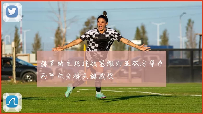 赫罗纳主场迎战塞维利亚双方争夺西甲积分榜关键战役