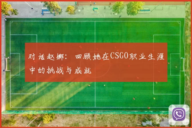 对话赵娜：回顾她在CSGO职业生涯中的挑战与成就