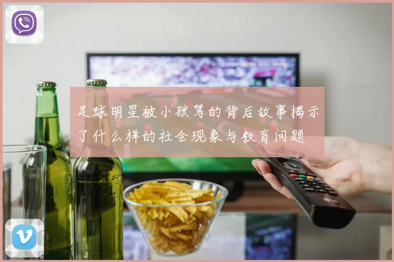 足球明星被小孩骂的背后故事揭示了什么样的社会现象与教育问题