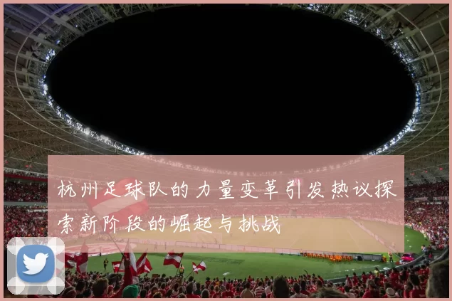 杭州足球队的力量变革引发热议探索新阶段的崛起与挑战