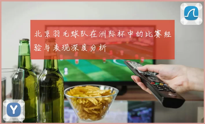 北京羽毛球队在洲际杯中的比赛经验与表现深度分析