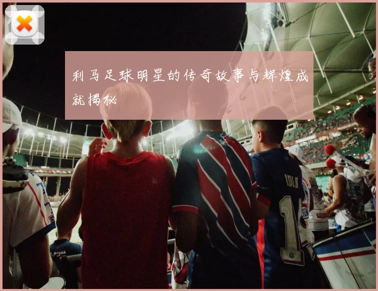 利马足球明星的传奇故事与辉煌成就揭秘
