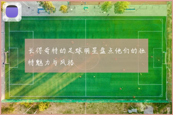 长得奇特的足球明星盘点他们的独特魅力与风格