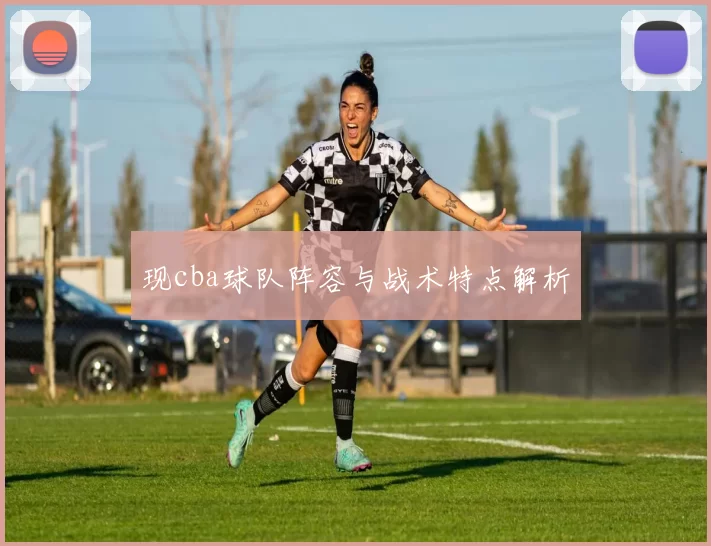 现cba球队阵容与战术特点解析