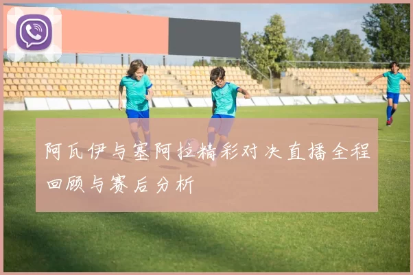阿瓦伊与塞阿拉精彩对决直播全程回顾与赛后分析