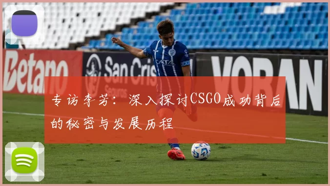 专访李芳：深入探讨CSGO成功背后的秘密与发展历程
