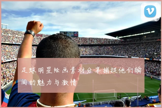 足球明星绘画素材分享捕捉他们瞬间的魅力与激情