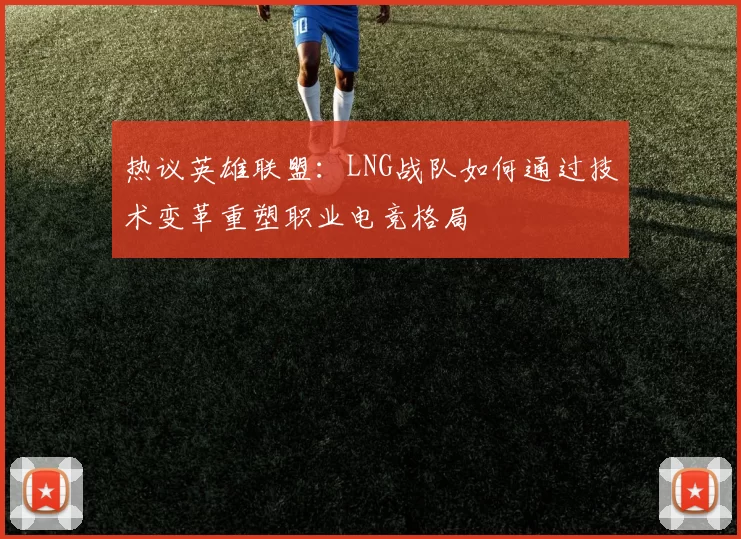 热议英雄联盟：LNG战队如何通过技术变革重塑职业电竞格局