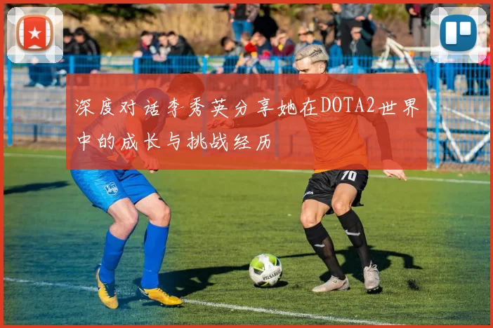 深度对话李秀英分享她在DOTA2世界中的成长与挑战经历