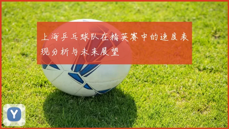 上海乒乓球队在精英赛中的速度表现分析与未来展望