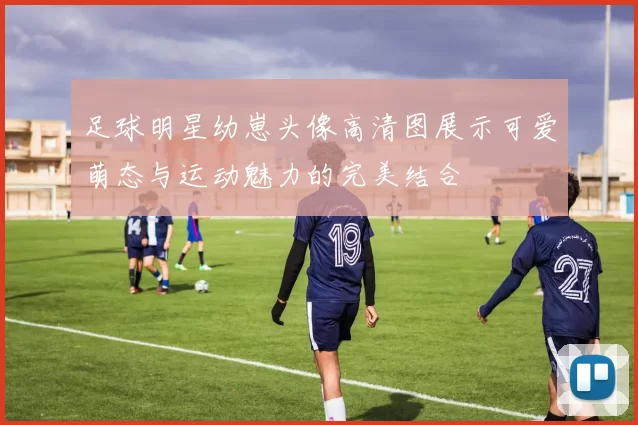 足球明星幼崽头像高清图展示可爱萌态与运动魅力的完美结合