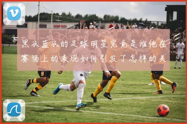 黑衣蓝衣的足球明星究竟是谁他在赛场上的表现如何引发了怎样的关注