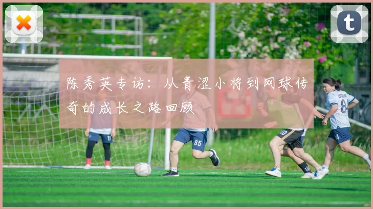 陈秀英专访：从青涩小将到网球传奇的成长之路回顾