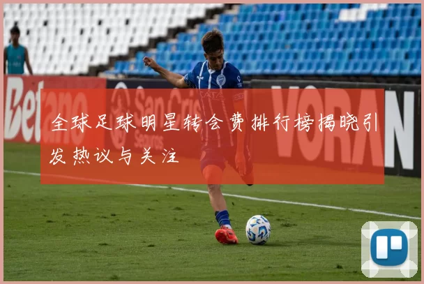 全球足球明星转会费排行榜揭晓引发热议与关注