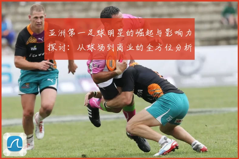 亚洲第一足球明星的崛起与影响力探讨：从球场到商业的全方位分析