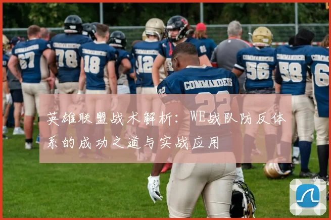 英雄联盟战术解析：WE战队防反体系的成功之道与实战应用