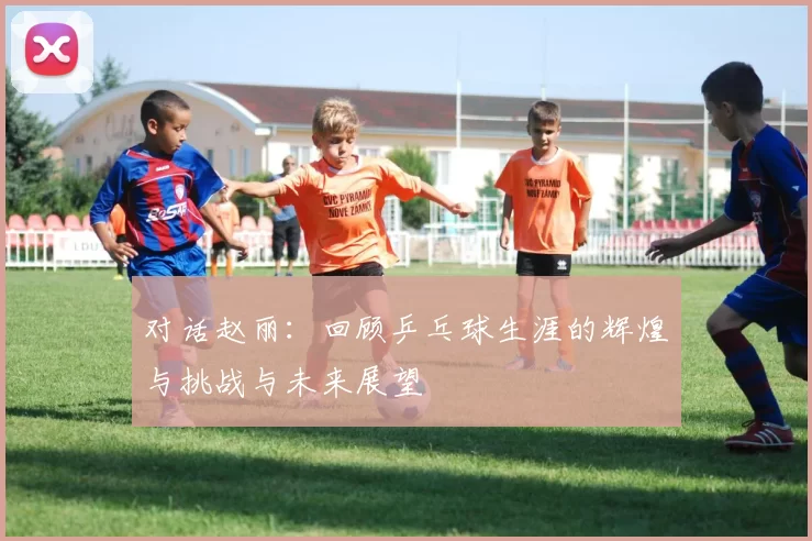 对话赵丽：回顾乒乓球生涯的辉煌与挑战与未来展望
