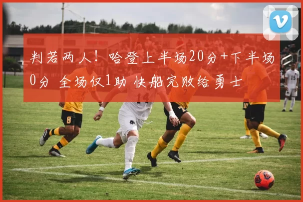 判若两人！哈登上半场20分+下半场0分 全场仅1助 快船完败给勇士