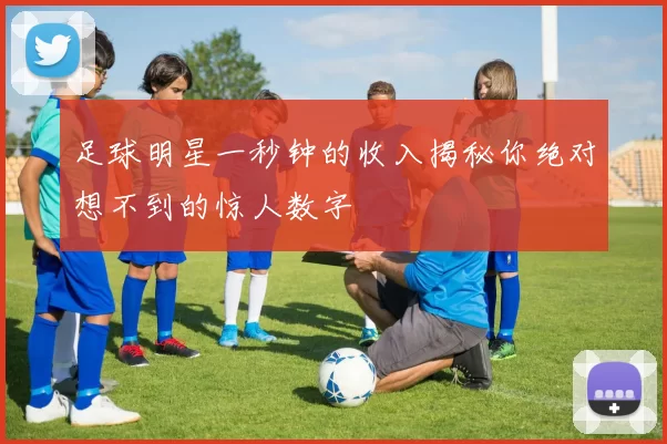 足球明星一秒钟的收入揭秘你绝对想不到的惊人数字