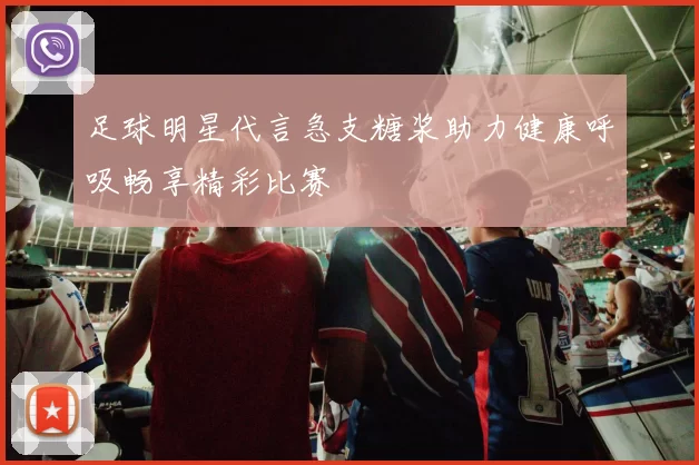 足球明星代言急支糖浆助力健康呼吸畅享精彩比赛