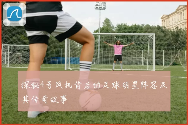 探秘4号风机背后的足球明星阵容及其传奇故事