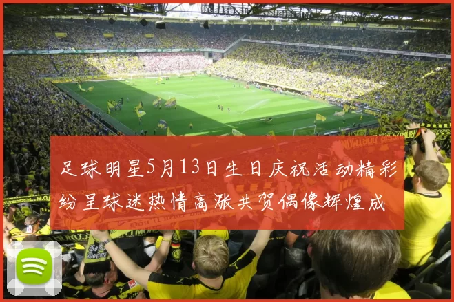 足球明星5月13日生日庆祝活动精彩纷呈球迷热情高涨共贺偶像辉煌成就