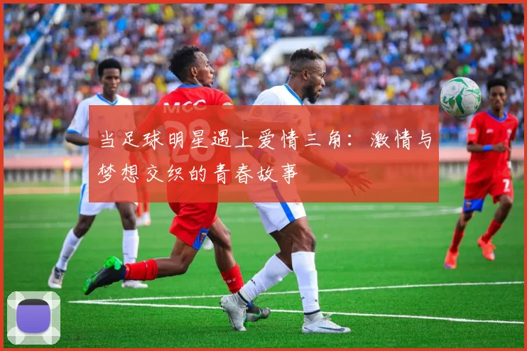 当足球明星遇上爱情三角：激情与梦想交织的青春故事