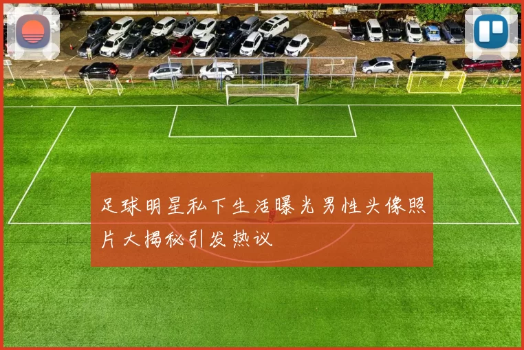 足球明星私下生活曝光男性头像照片大揭秘引发热议